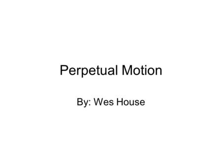 Perpetual Motion By: Wes House. Perpetual Motion ? the motion of a theoretical mechanism that, without any losses due to friction or other forms of dissipation.