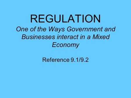 REGULATION One of the Ways Government and Businesses interact in a Mixed Economy Reference 9.1/9.2.