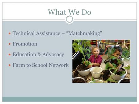 What We Do Technical Assistance – “Matchmaking” Promotion Education & Advocacy Farm to School Network.