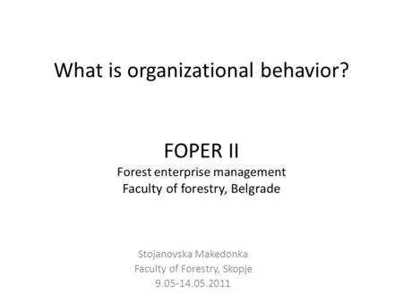 What is organizational behavior? FOPER II Forest enterprise management Faculty of forestry, Belgrade Stojanovska Makedonka Faculty of Forestry, Skopje.