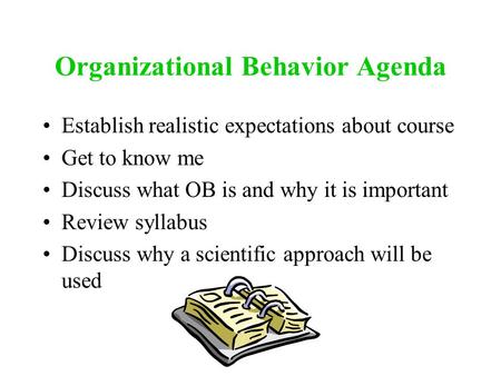 Organizational Behavior Agenda Establish realistic expectations about course Get to know me Discuss what OB is and why it is important Review syllabus.