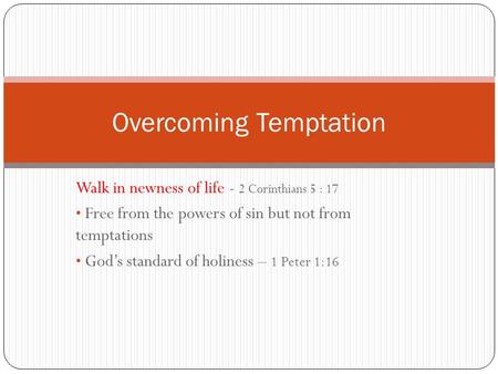 Walk in newness of life - 2 Corinthians 5 : 17 Free from the powers of sin but not from temptations God’s standard of holiness – 1 Peter 1:16 Overcoming.