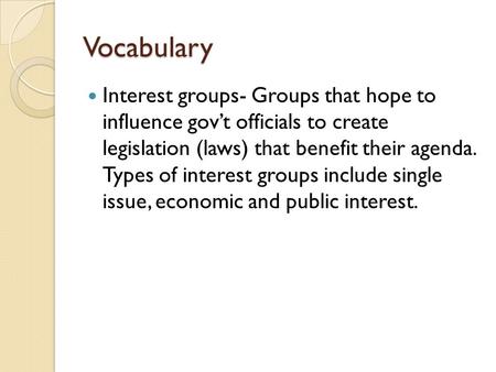 Vocabulary Interest groups- Groups that hope to influence gov’t officials to create legislation (laws) that benefit their agenda. Types of interest groups.