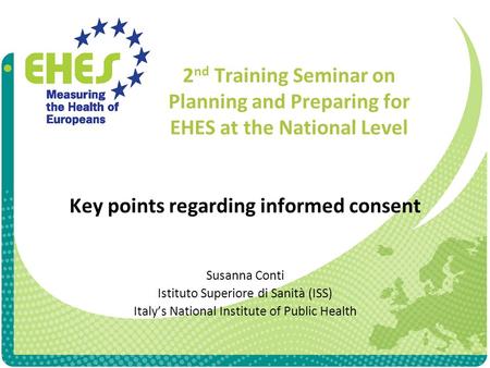 2 nd Training Seminar on Planning and Preparing for EHES at the National Level Key points regarding informed consent Susanna Conti Istituto Superiore di.