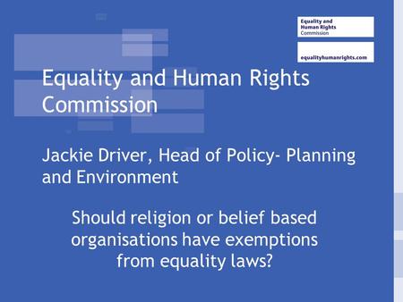 Equality and Human Rights Commission Jackie Driver, Head of Policy- Planning and Environment Should religion or belief based organisations have exemptions.