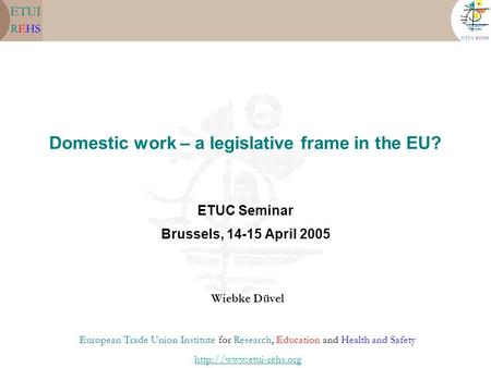 Domestic work – a legislative frame in the EU? ETUC Seminar Brussels, 14-15 April 2005 Wiebke Düvel European Trade Union Institute for Research, Education.