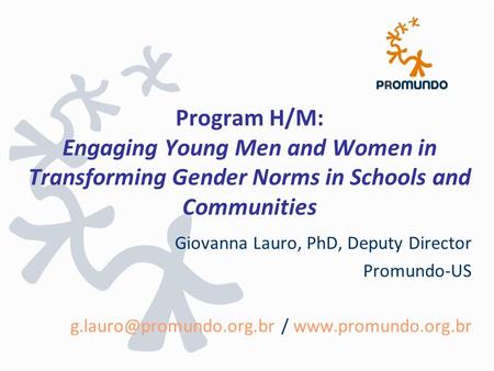 Program H/M: Engaging Young Men and Women in Transforming Gender Norms in Schools and Communities Giovanna Lauro, PhD, Deputy Director Promundo-US