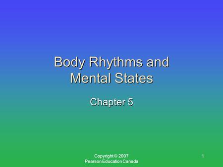 Copyright © 2007 Pearson Education Canada 1 Body Rhythms and Mental States Chapter 5.