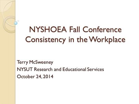 NYSHOEA Fall Conference Consistency in the Workplace Terry McSweeney NYSUT Research and Educational Services October 24, 2014.