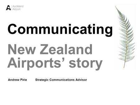 1 Communicating New Zealand Airports’ story Andrew Pirie Strategic Communications Advisor.