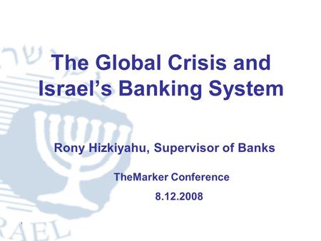 1 The Global Crisis and Israel’s Banking System TheMarker Conference 8.12.2008 Rony Hizkiyahu, Supervisor of Banks.