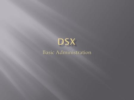 Basic Administration.  Familiarize support staff with basic DSX administrative tasks  Provide expedited service to customers  Minimize the involvement.