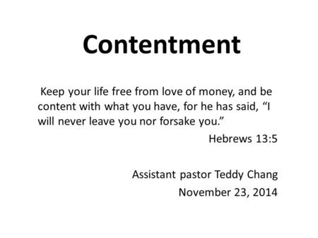 Contentment Keep your life free from love of money, and be content with what you have, for he has said, “I will never leave you nor forsake you.” Hebrews.