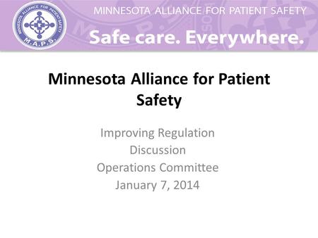 Minnesota Alliance for Patient Safety Improving Regulation Discussion Operations Committee January 7, 2014.