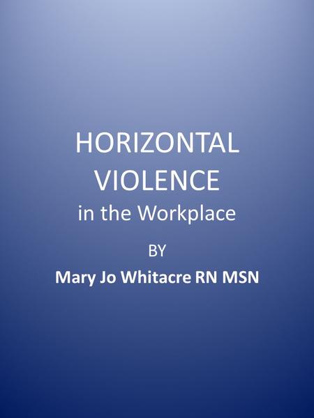 HORIZONTAL VIOLENCE in the Workplace BY Mary Jo Whitacre RN MSN.