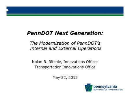 PennDOT Next Generation: The Modernization of PennDOT’s Internal and External Operations Nolan R. Ritchie, Innovations Officer Transportation Innovations.
