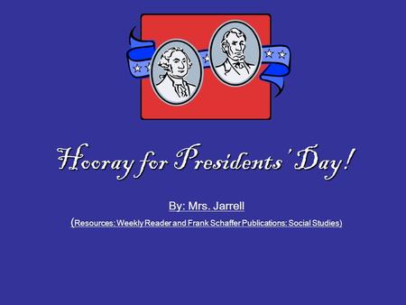 Hooray for Presidents’ Day! By: Mrs. Jarrell ( Resources: Weekly Reader and Frank Schaffer Publications: Social Studies)