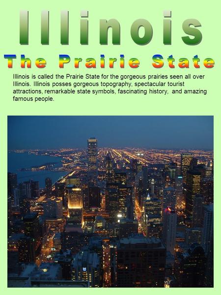 Illinois is called the Prairie State for the gorgeous prairies seen all over Illinois. Illinois posses gorgeous topography, spectacular tourist attractions,