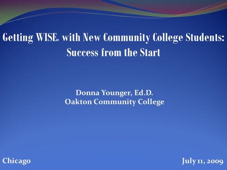 Donna Younger, Ed.D. Oakton Community College Getting WISE © with New Community College Students: Success from the Start Chicago July 11, 2009.