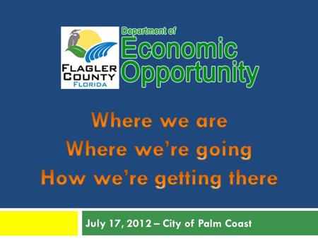 July 17, 2012 – City of Palm Coast. Why Do We Need Economic Development? Unemployment Flagler County has the HIGHEST unemployment in the State (June 2012.