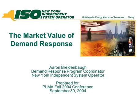 Building the Energy Markets of Tomorrow... Today The Market Value of Demand Response Aaron Breidenbaugh Demand Response Program Coordinator New York Independent.