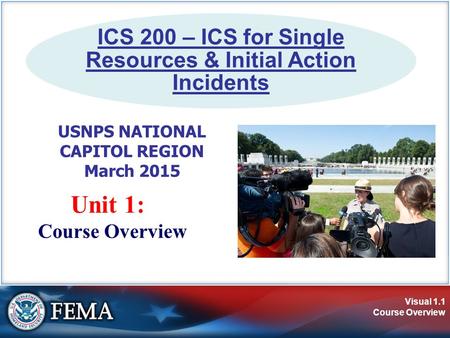 Visual 1.1 Course Overview Unit 1: Course Overview ICS 200 – ICS for Single Resources & Initial Action Incidents USNPS NATIONAL CAPITOL REGION March 2015.