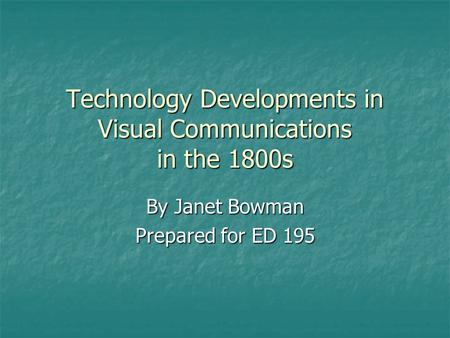 Technology Developments in Visual Communications in the 1800s By Janet Bowman Prepared for ED 195.