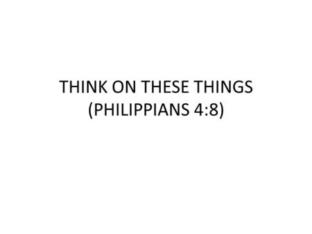 THINK ON THESE THINGS (PHILIPPIANS 4:8). PHILIPPIANS 4:8 Finally, brethren, whatsoever things are true, whatsoever things are honest, whatsoever things.