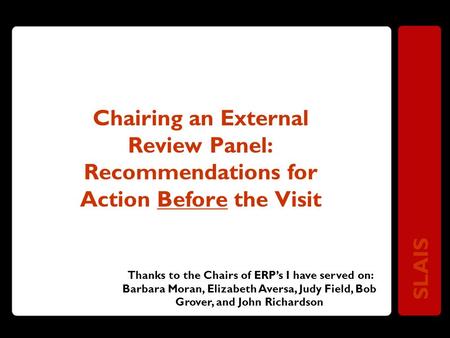 SLAIS Chairing an External Review Panel: Recommendations for Action Before the Visit Thanks to the Chairs of ERP’s I have served on: Barbara Moran, Elizabeth.