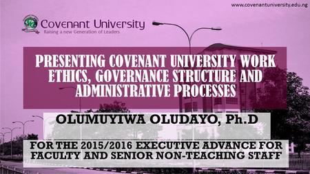 Www.covenantuniversity.edu.ng Raising a new Generation of Leaders PRESENTING COVENANT UNIVERSITY WORK ETHICS, GOVERNANCE STRUCTURE AND ADMINISTRATIVE PROCESSES.