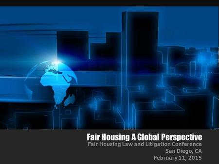 Fair Housing A Global Perspective Fair Housing Law and Litigation Conference San Diego, CA February 11, 2015.