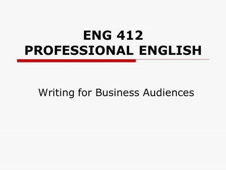 ENG 412 PROFESSIONAL ENGLISH Writing for Business Audiences.