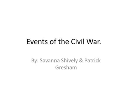 Events of the Civil War. By: Savanna Shively & Patrick Gresham.