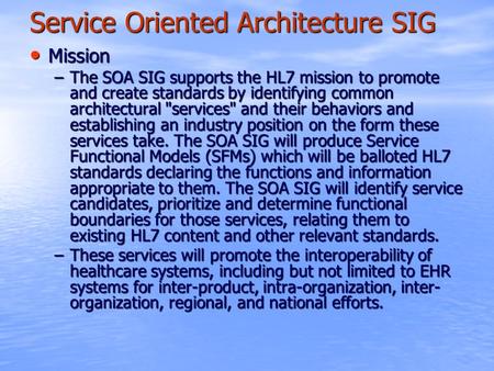 Service Oriented Architecture SIG Mission Mission –The SOA SIG supports the HL7 mission to promote and create standards by identifying common architectural.