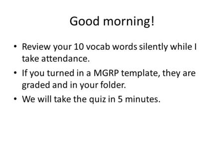 Good morning! Review your 10 vocab words silently while I take attendance. If you turned in a MGRP template, they are graded and in your folder. We will.