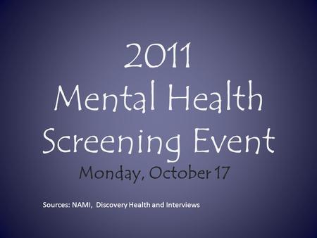 2011 Mental Health Screening Event Monday, October 17 Sources: NAMI, Discovery Health and Interviews.