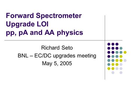 Forward Spectrometer Upgrade LOI pp, pA and AA physics Richard Seto BNL – EC/DC upgrades meeting May 5, 2005.