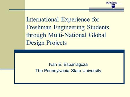 International Experience for Freshman Engineering Students through Multi-National Global Design Projects Ivan E. Esparragoza The Pennsylvania State University.
