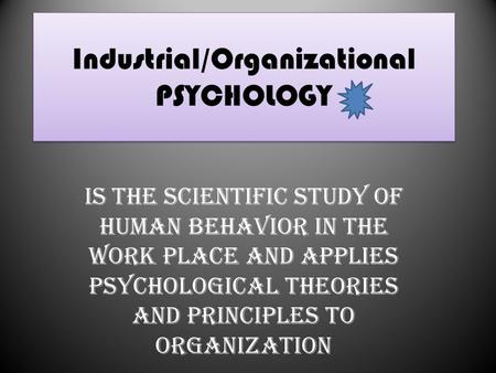 Industrial/Organizational PSYCHOLOGY Is the scientific study of human behavior in the work place and applies psychological theories and principles to organization.