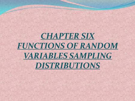CHAPTER SIX FUNCTIONS OF RANDOM VARIABLES SAMPLING DISTRIBUTIONS.