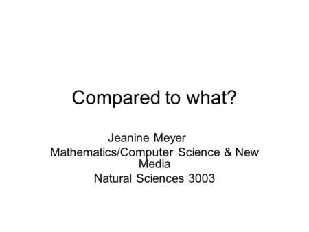Compared to what? Jeanine Meyer Mathematics/Computer Science & New Media Natural Sciences 3003.