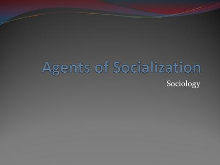Sociology. Agents of Socialization Agents of Socialization: People or groups that affect our self-concept, emotions, attitudes, behaviors, or other orientations.