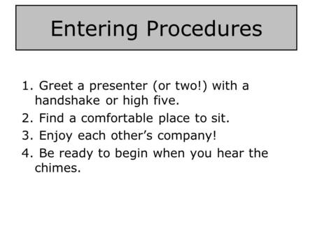 Entering Procedures 1. Greet a presenter (or two!) with a handshake or high five. 2. Find a comfortable place to sit. 3. Enjoy each other’s company! 4.