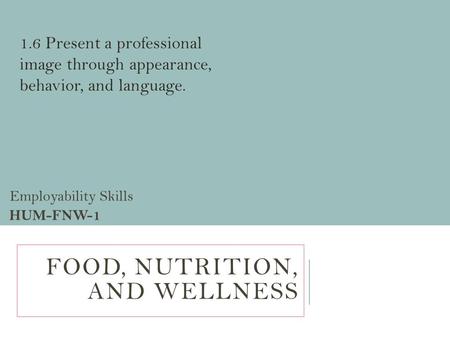 FOOD, NUTRITION, AND WELLNESS Employability Skills HUM-FNW-1 1.6 Present a professional image through appearance, behavior, and language.