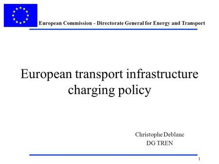 European Commission - Directorate General for Energy and Transport 1 European transport infrastructure charging policy Christophe Deblanc DG TREN.