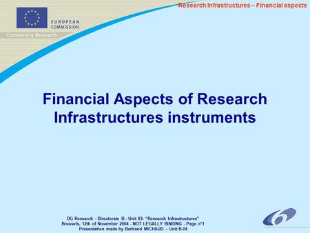 DG Research - Directorate B - Unit 03: “Research Infrastructures” Brussels, 12th of November 2004 - NOT LEGALLY BINDING - Page n°1 Presentation made by.