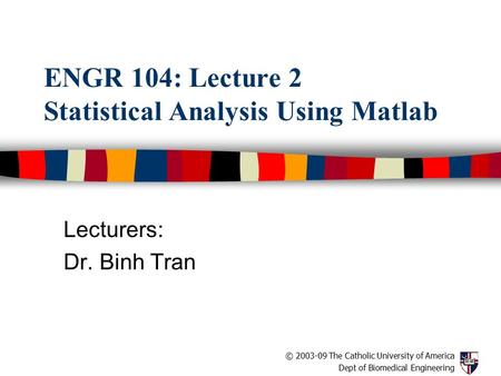 © 2003-09 The Catholic University of America Dept of Biomedical Engineering ENGR 104: Lecture 2 Statistical Analysis Using Matlab Lecturers: Dr. Binh Tran.