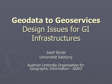 Geodata to Geoservices Design Issues for GI Infrastructures Josef Strobl Universität Salzburg Austrian Umbrella Organisation for Geographic Information.