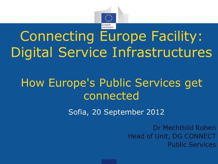 Connecting Europe Facility: Digital Service Infrastructures How Europe's Public Services get connected Sofia, 20 September 2012 Dr Mechthild Rohen Head.