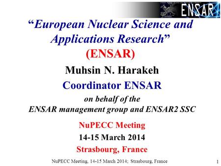 NuPECC Meeting, 14-15 March 2014; Strasbourg, France 1 “European Nuclear Science and Applications Research” (ENSAR) Muhsin N. Harakeh Coordinator ENSAR.